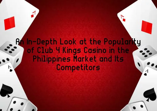 An In-Depth Look at the Popularity of Club 4 Kings Casino in the Philippines Market and Its Competitors