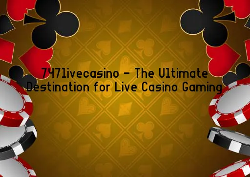 747livecasino - The Ultimate Destination for Live Casino Gaming