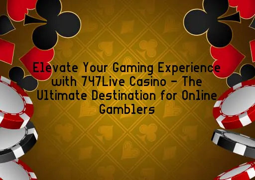 Elevate Your Gaming Experience with 747Live Casino - The Ultimate Destination for Online Gamblers