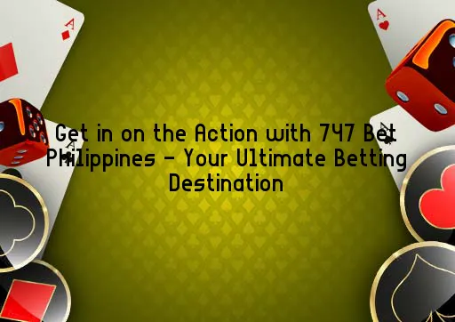 Get in on the Action with 747 Bet Philippines - Your Ultimate Betting Destination