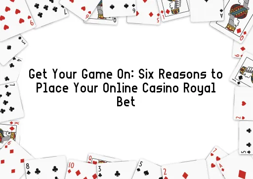 Get Your Game On: Six Reasons to Place Your Online Casino Royal Bet